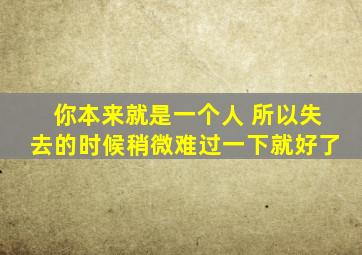 你本来就是一个人 所以失去的时候稍微难过一下就好了